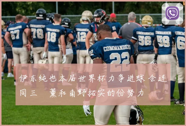 伊东纯也本届世界杯力争进球 会连同三笘薰和南野拓实的份努力