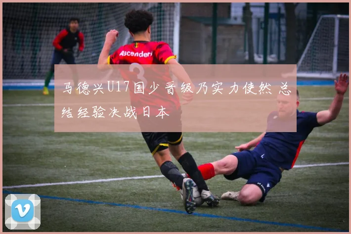马德兴U17国少晋级乃实力使然 总结经验决战日本